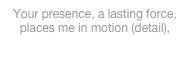 Your presence, a lasting force, places me in motion (detail), 2014