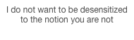 I do not want to be desensitized to the notion you are not around, 2011